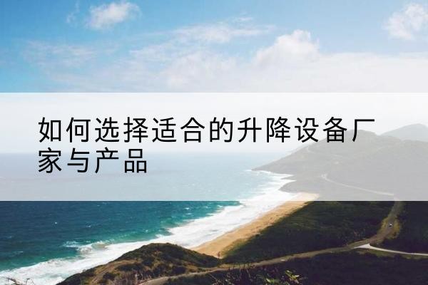 沅陵电动升降平台厂家-如何选择适合的升降设备厂家与产品