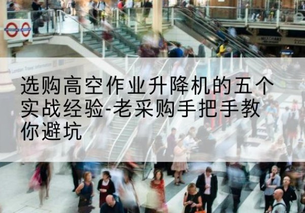 沅陵高空作业升降机厂家-选购高空作业升降机的五个实战经验-老采购手把手教你避坑
