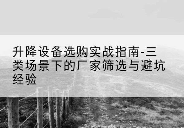 沅陵移动式升降机厂家推荐-升降设备选购实战指南-三类场景下的厂家筛选与避坑经验