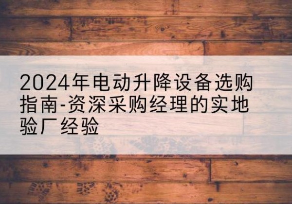 沅陵电动剪叉升降平台厂家-2024年电动升降设备选购指南-资深采购经理的实地验厂经验