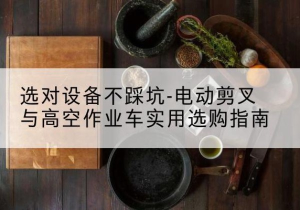 沅陵电动剪叉升降平台怎么选-选对设备不踩坑-电动剪叉与高空作业车实用选购指南