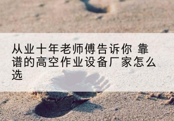 沅陵高空作业升降机厂家推荐-从业十年老师傅告诉你 靠谱的高空作业设备厂家怎么选
