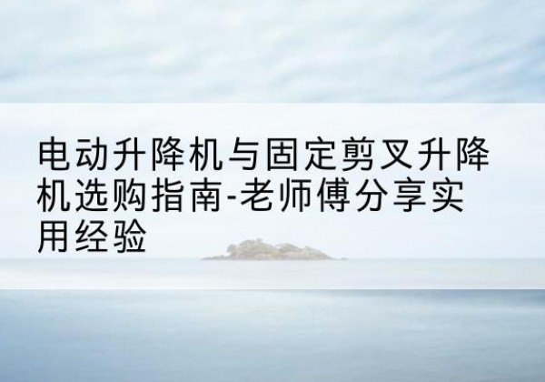 沅陵电动升降机怎么选-电动升降机与固定剪叉升降机选购指南-老师傅分享实用经验