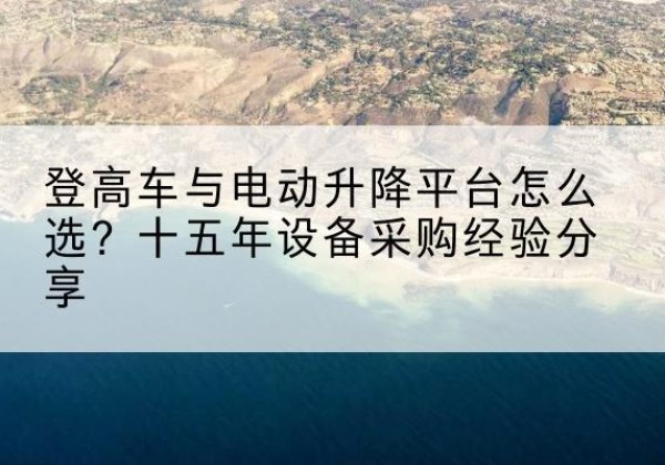 沅陵登高车厂家厂家-登高车与电动升降平台怎么选？十五年设备采购经验分享