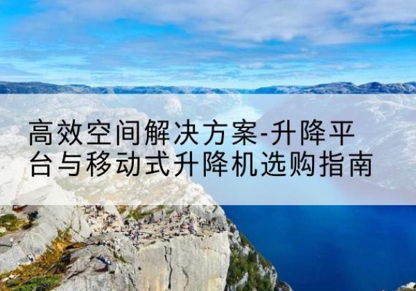 沅陵升降平台厂家-*空间解决方案-升降平台与移动式升降机选购指南