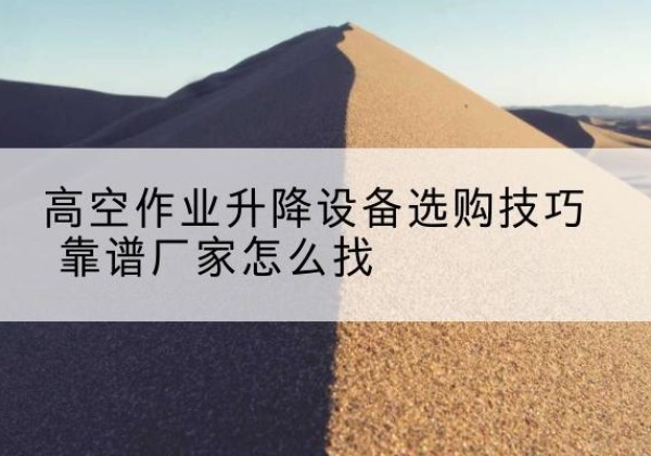 沅陵电动升降平台厂家推荐-高空作业升降设备选购技巧 靠谱厂家怎么找
