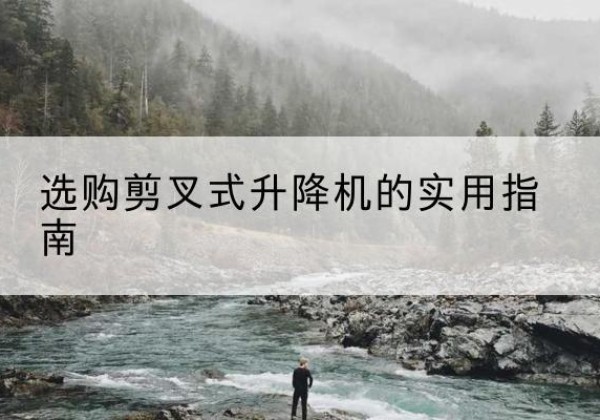沅陵剪叉式升降机怎么选-选购剪叉式升降机的实用指南