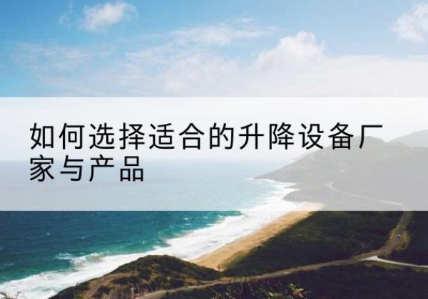 沅陵电动升降平台厂家-如何选择适合的升降设备厂家与产品